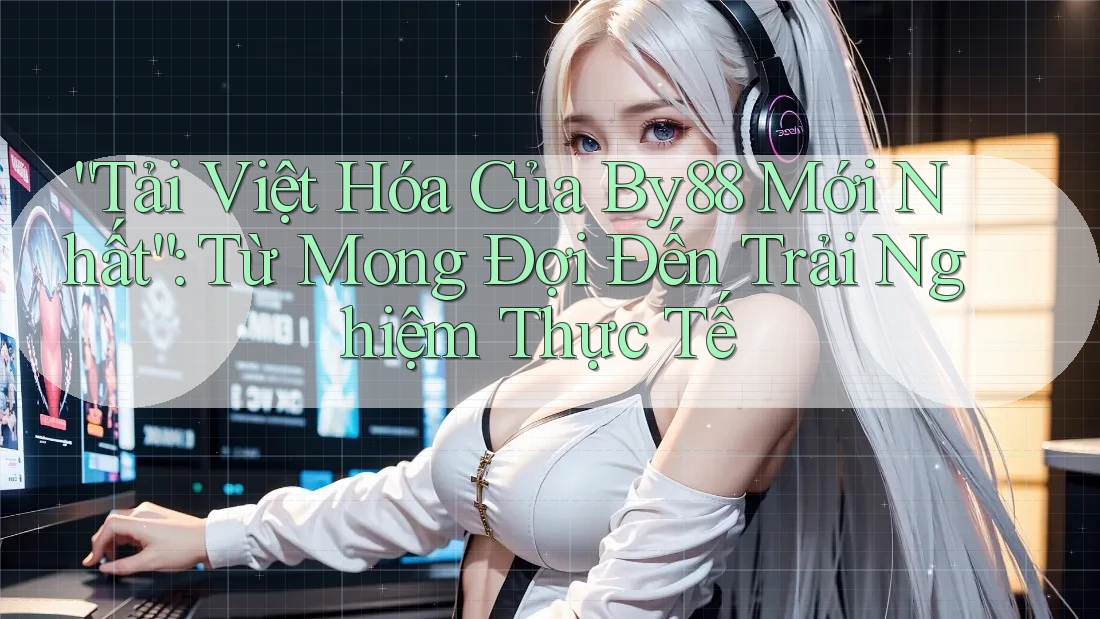 “Tải Việt Hóa Của By88 Mới Nhất”: Từ Mong Đợi Đến Trải Nghiệm Thực Tế
