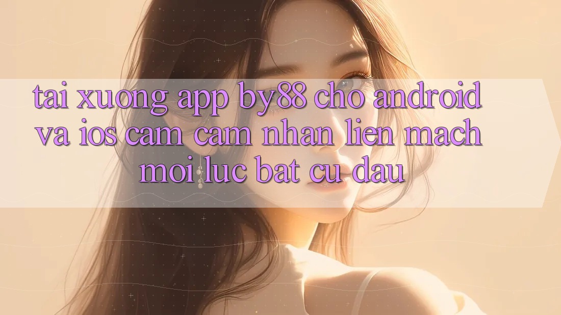 Tải xuống app by88 cho Android và iOS - Cảm cảm nhận liền mạch mọi lúc bất cứ đâu