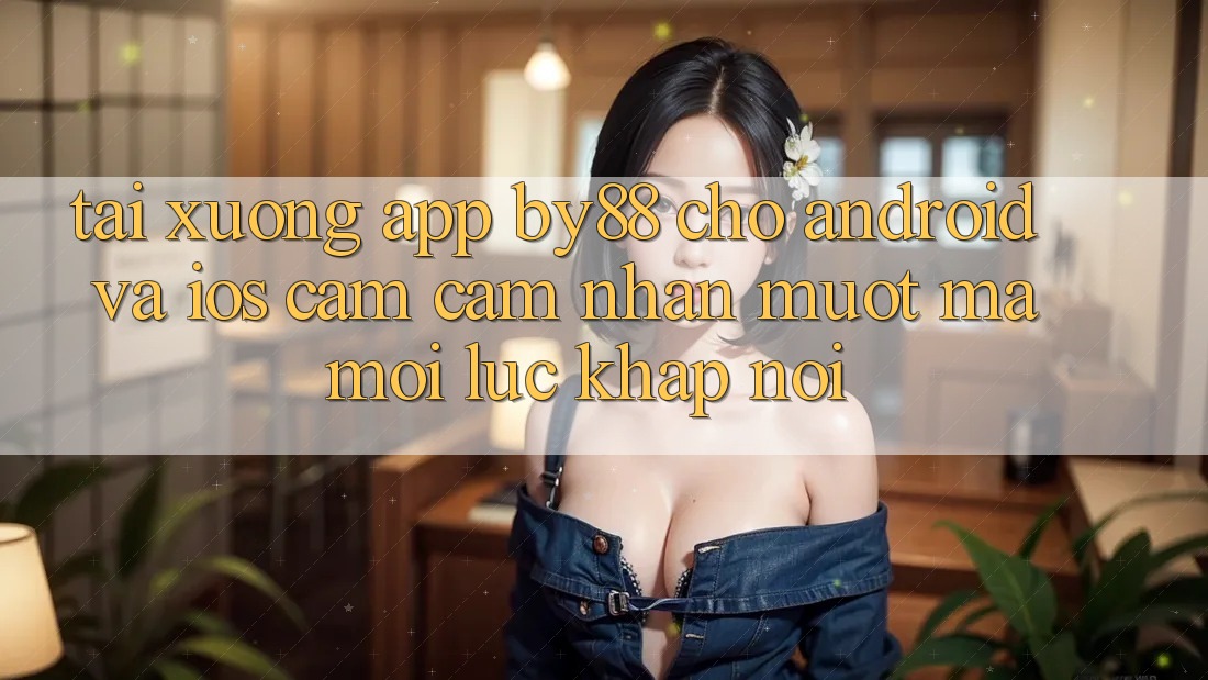 Tải xuống app by88 cho Android và iOS - Cảm cảm nhận mượt mà mọi lúc khắp nơi Tải xuống app by88 cho Android và iOS - Cảm cảm nhận mượt mà mọi lúc khắp nơi