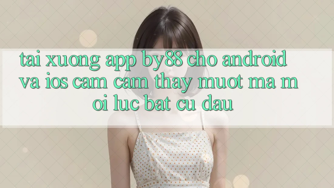 Tải xuống app by88 cho Android và iOS - Cảm cảm thấy mượt mà mọi lúc bất cứ đâu