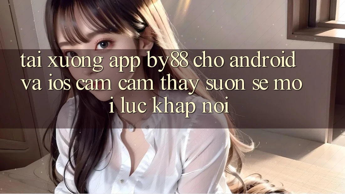 Tải xuống app by88 cho Android và iOS - Cảm cảm thấy suôn sẻ mọi lúc khắp nơi