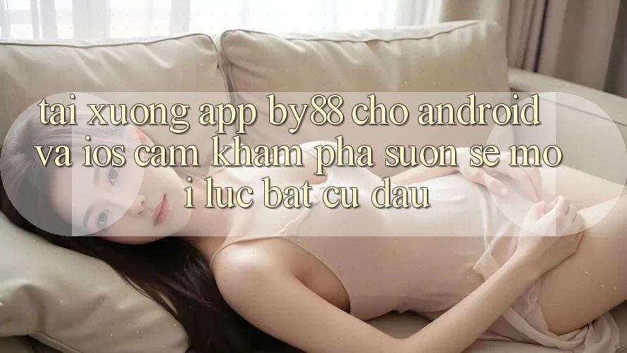 Tải xuống app by88 cho Android và iOS - Cảm khám phá suôn sẻ mọi lúc bất cứ đâu Tải xuống app by88 cho Android và iOS - Cảm khám phá suôn sẻ mọi lúc bất cứ đâu
