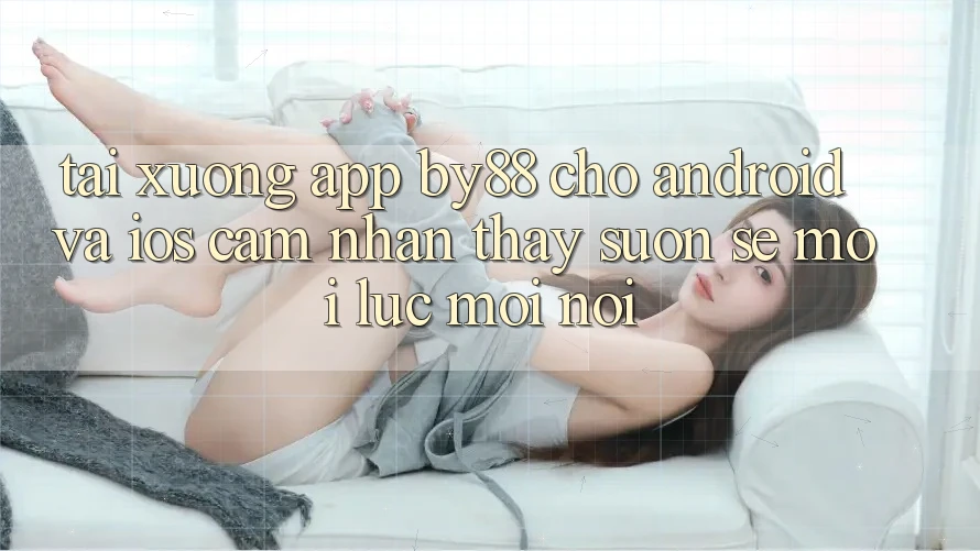 Tải xuống app by88 cho Android và iOS - Cảm nhận thấy suôn sẻ mọi lúc mọi nơi