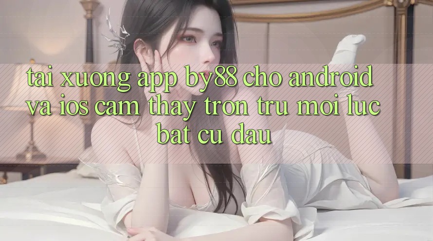 Tải xuống app by88 cho Android và iOS - Cảm thấy trơn tru mọi lúc bất cứ đâu Tải xuống app by88 cho Android và iOS - Cảm thấy trơn tru mọi lúc bất cứ đâu