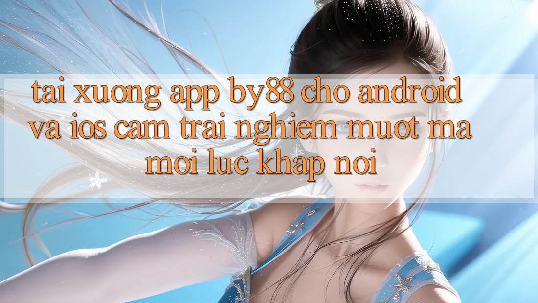 Tải xuống app by88 cho Android và iOS - Cảm trải nghiệm mượt mà mọi lúc khắp nơi