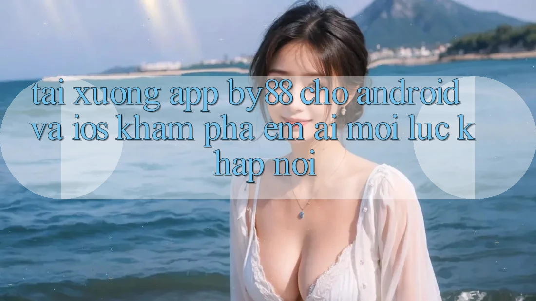 Tải xuống app by88 cho Android và iOS - Khám phá êm ái mọi lúc khắp nơi