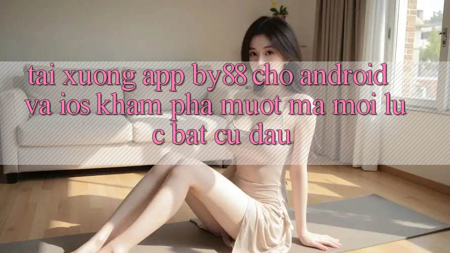 Tải xuống app by88 cho Android và iOS - Khám phá mượt mà mọi lúc bất cứ đâu Tải xuống app by88 cho Android và iOS - Khám phá mượt mà mọi lúc bất cứ đâu