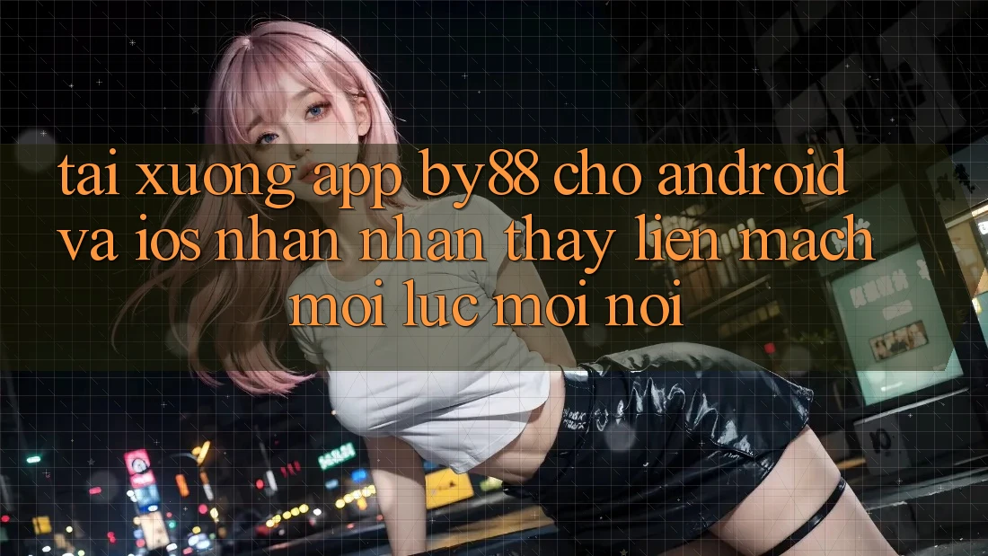 Tải xuống app by88 cho Android và iOS - Nhận nhận thấy liền mạch mọi lúc mọi nơi