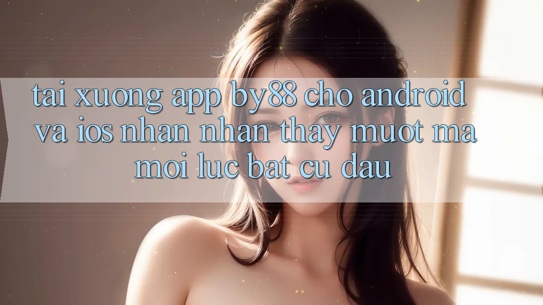 Tải xuống app by88 cho Android và iOS - Nhận nhận thấy mượt mà mọi lúc bất cứ đâu Tải xuống app by88 cho Android và iOS - Nhận nhận thấy mượt mà mọi lúc bất cứ đâu
