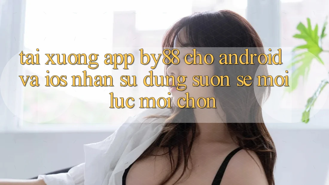Tải xuống app by88 cho Android và iOS - Nhận sử dụng suôn sẻ mọi lúc mọi chốn