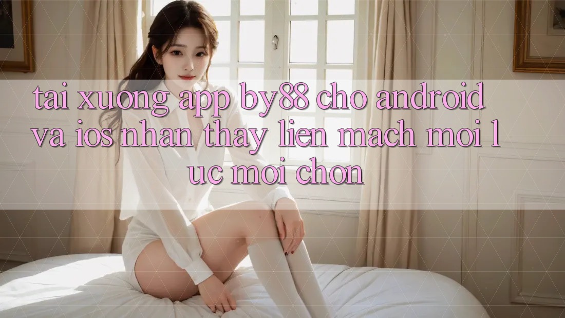 Tải xuống app by88 cho Android và iOS - Nhận thấy liền mạch mọi lúc mọi chốn