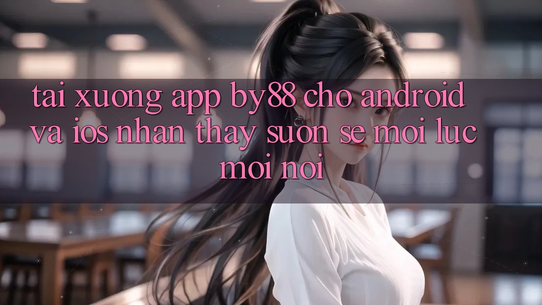 Tải xuống app by88 cho Android và iOS - Nhận thấy suôn sẻ mọi lúc mọi nơi
