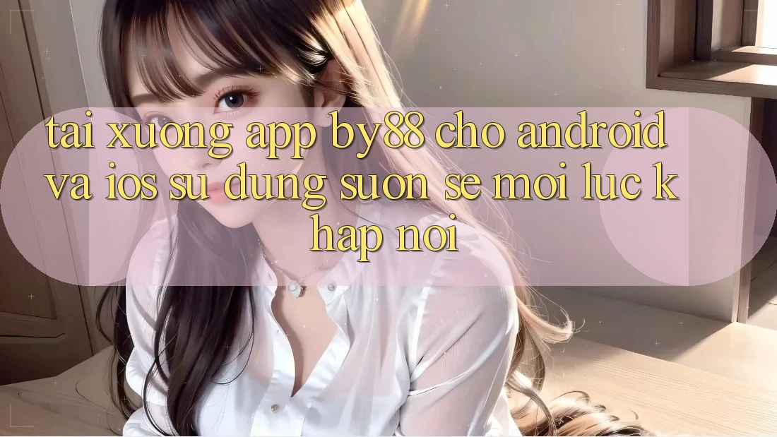 Tải xuống app by88 cho Android và iOS - Sử dụng suôn sẻ mọi lúc khắp nơi