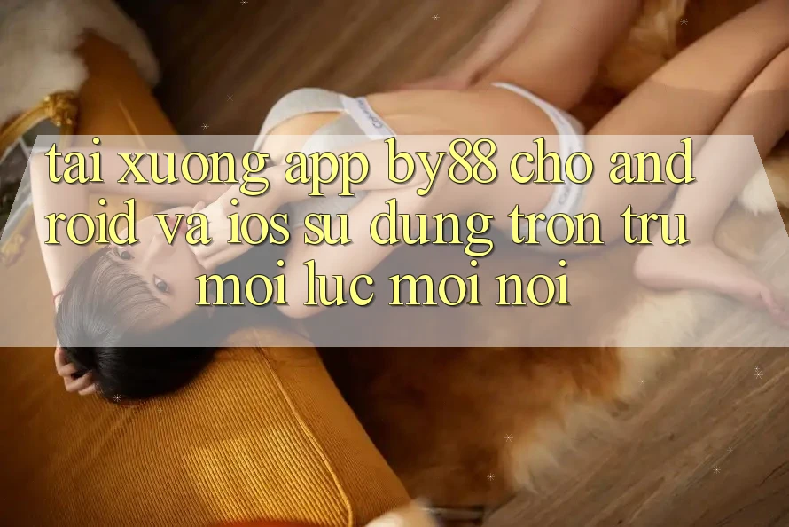 Tải xuống app by88 cho Android và iOS - Sử dụng trơn tru mọi lúc mọi nơi Tải xuống app by88 cho Android và iOS - Sử dụng trơn tru mọi lúc mọi nơi