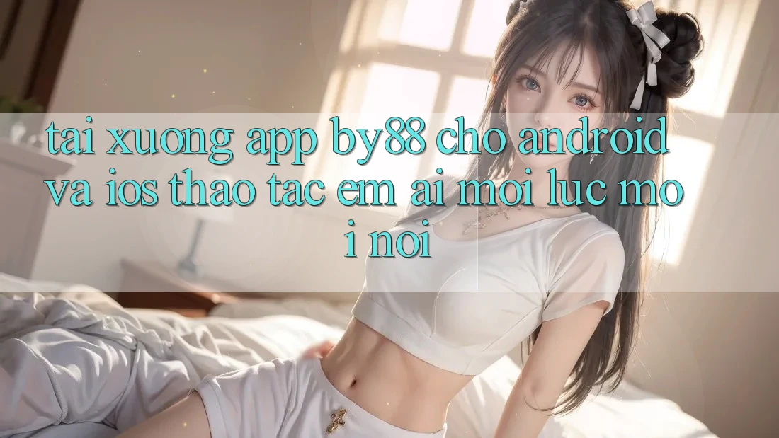 Tải xuống app by88 cho Android và iOS - Thao tác êm ái mọi lúc mọi nơi