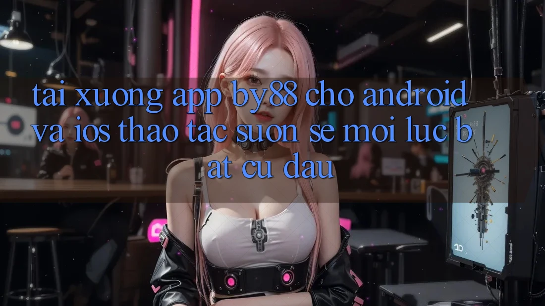 Tải xuống app by88 cho Android và iOS - Thao tác suôn sẻ mọi lúc bất cứ đâu