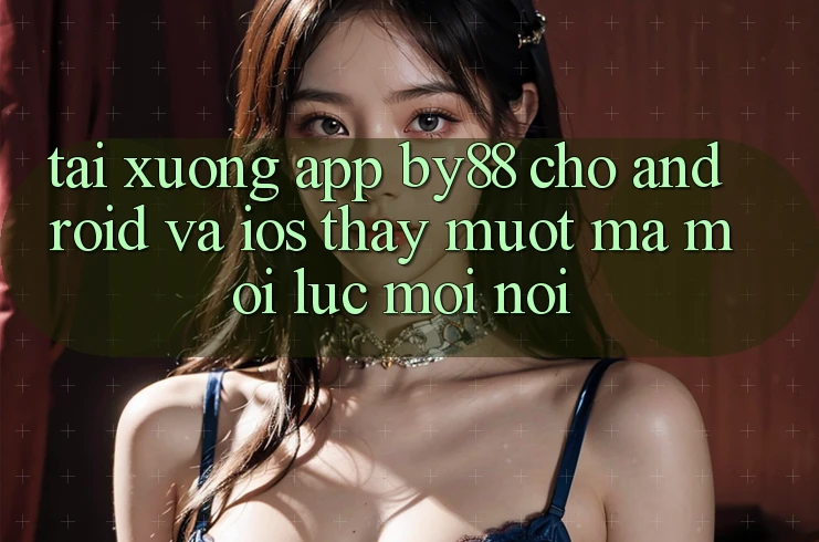 Tải xuống app by88 cho Android và iOS - Thấy mượt mà mọi lúc mọi nơi