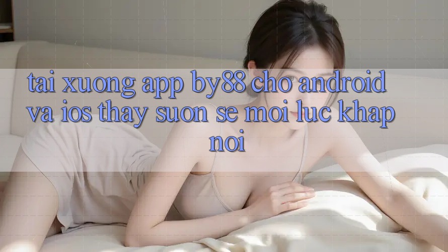 Tải xuống app by88 cho Android và iOS - Thấy suôn sẻ mọi lúc khắp nơi