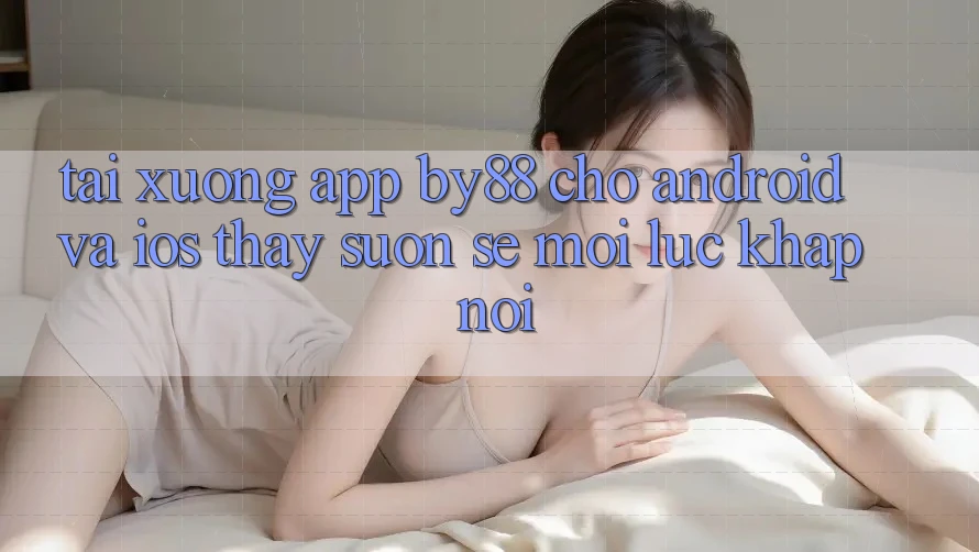 Tải xuống app by88 cho Android và iOS - Thấy suôn sẻ mọi lúc khắp nơi