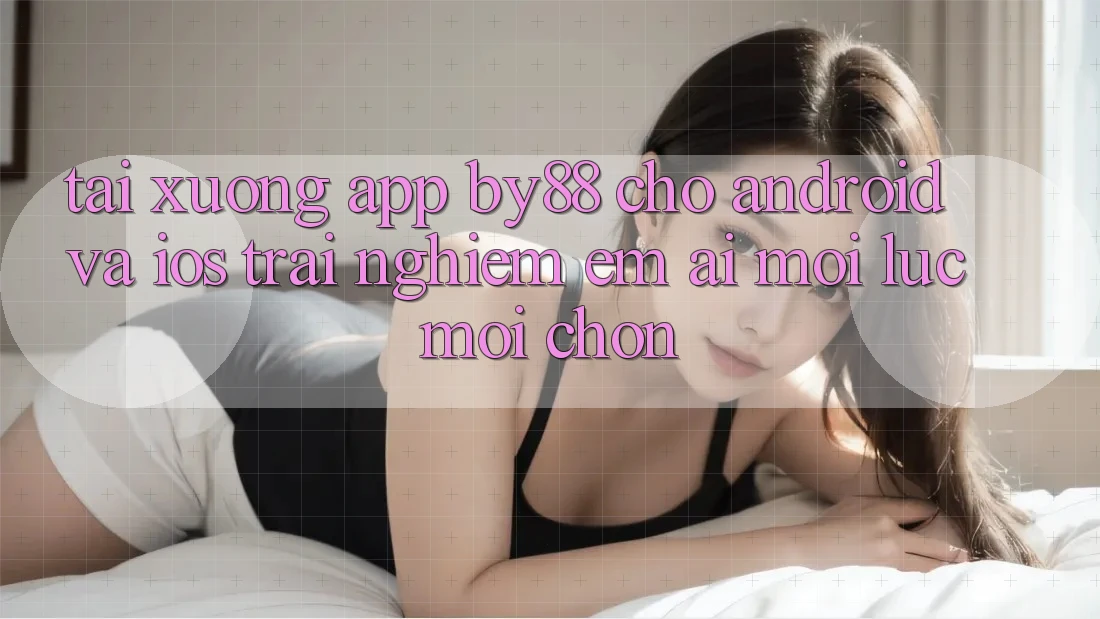 Tải xuống app by88 cho Android và iOS - Trải nghiệm êm ái mọi lúc mọi chốn