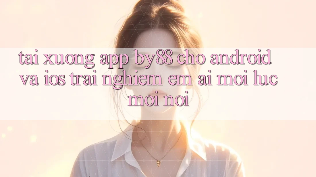 Tải xuống app by88 cho Android và iOS - Trải nghiệm êm ái mọi lúc mọi nơi