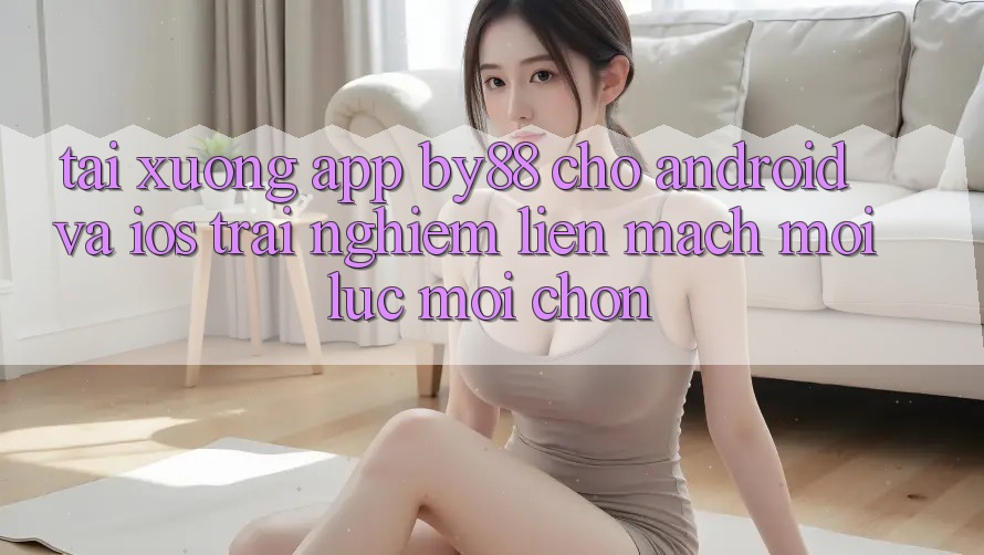Tải xuống app by88 cho Android và iOS - Trải nghiệm liền mạch mọi lúc mọi chốn Tải xuống app by88 cho Android và iOS - Trải nghiệm liền mạch mọi lúc mọi chốn