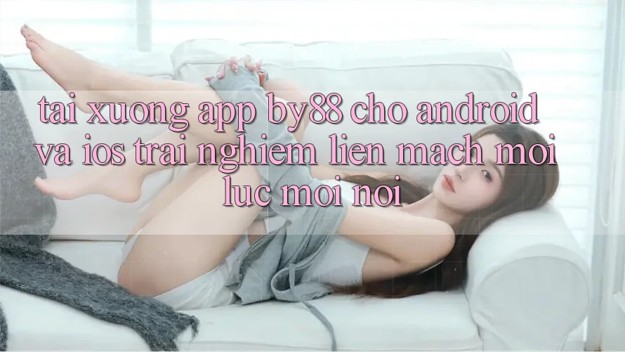 Tải xuống app by88 cho Android và iOS - Trải nghiệm liền mạch mọi lúc mọi nơi Tải xuống app by88 cho Android và iOS - Trải nghiệm liền mạch mọi lúc mọi nơi