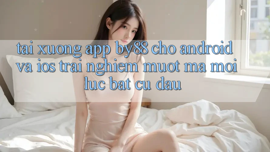 Tải xuống app by88 cho Android và iOS - Trải nghiệm mượt mà mọi lúc bất cứ đâu Tải xuống app by88 cho Android và iOS - Trải nghiệm mượt mà mọi lúc bất cứ đâu