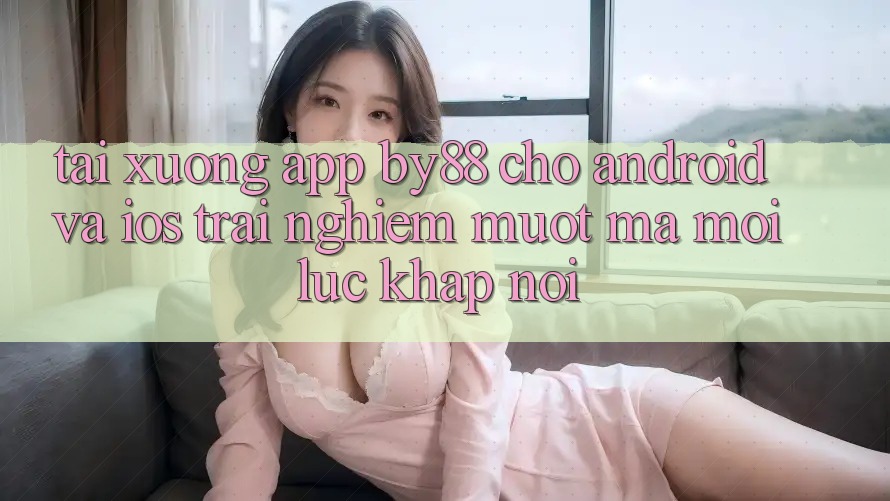 Tải xuống app by88 cho Android và iOS - Trải nghiệm mượt mà mọi lúc khắp nơi