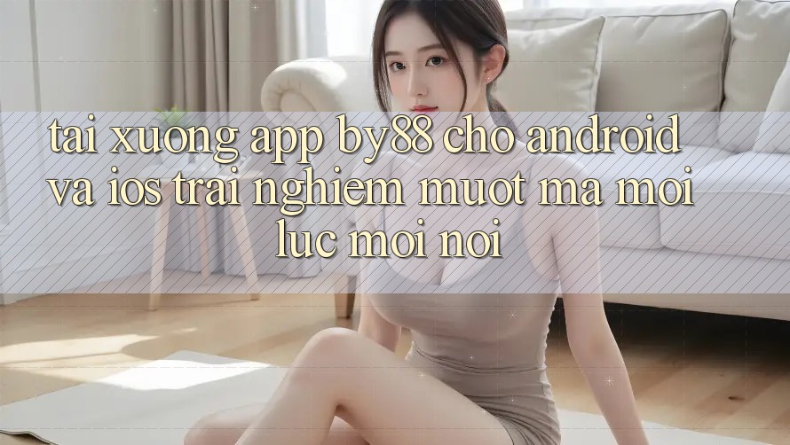 Tải xuống app by88 cho Android và iOS - Trải nghiệm mượt mà mọi lúc mọi nơi