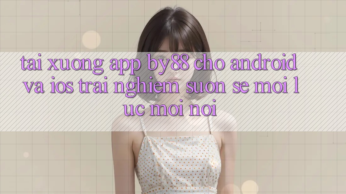 Tải xuống app by88 cho Android và iOS - Trải nghiệm suôn sẻ mọi lúc mọi nơi Tải xuống app by88 cho Android và iOS - Trải nghiệm suôn sẻ mọi lúc mọi nơi
