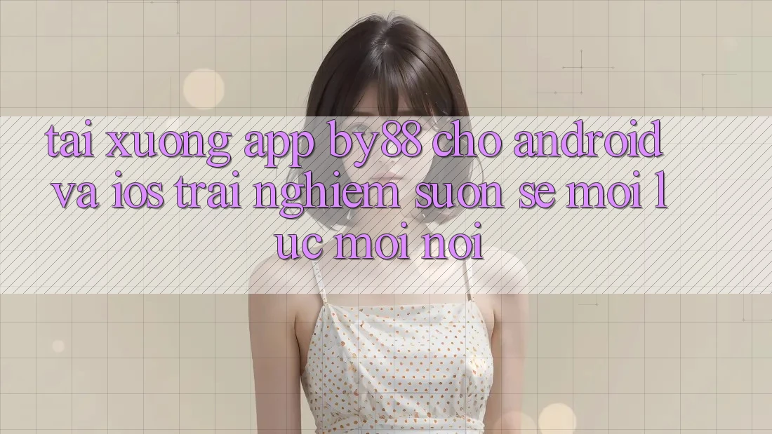 Tải xuống app by88 cho Android và iOS - Trải nghiệm suôn sẻ mọi lúc mọi nơi Tải xuống app by88 cho Android và iOS - Trải nghiệm suôn sẻ mọi lúc mọi nơi