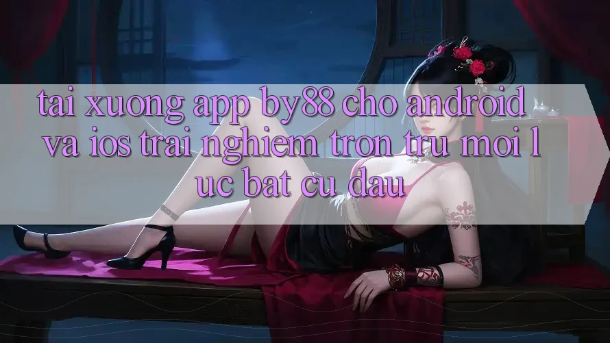 Tải xuống app by88 cho Android và iOS - Trải nghiệm trơn tru mọi lúc bất cứ đâu
