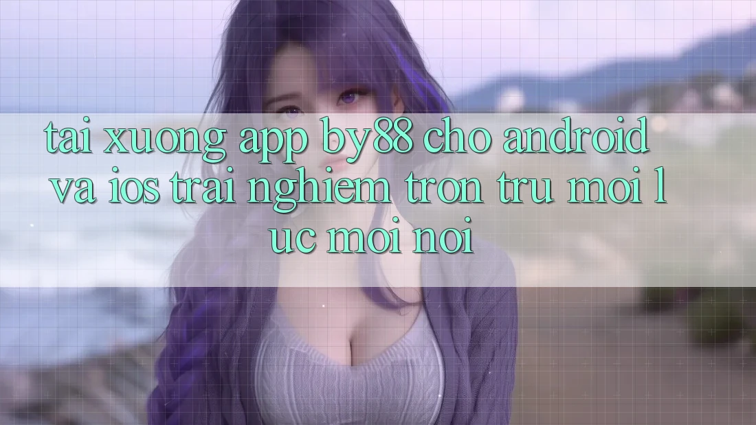 Tải xuống app by88 cho Android và iOS - Trải nghiệm trơn tru mọi lúc mọi nơi