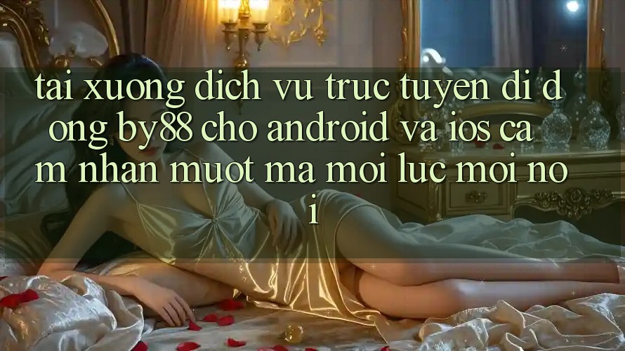 Tải xuống dịch vụ trực tuyến di động by88 cho Android và iOS - Cảm nhận mượt mà mọi lúc mọi nơi