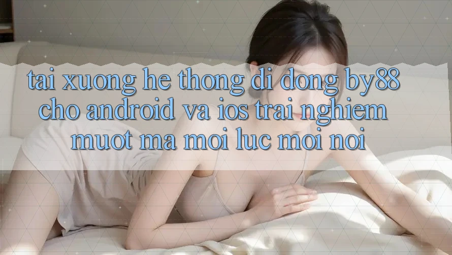 Tải xuống hệ thống di động by88 cho Android và iOS - Trải nghiệm mượt mà mọi lúc mọi nơi