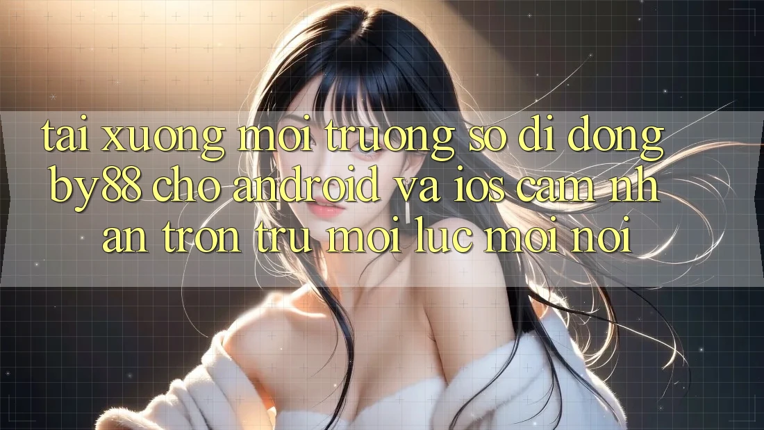 Tải xuống môi trường số di động by88 cho Android và iOS - Cảm nhận trơn tru mọi lúc mọi nơi
