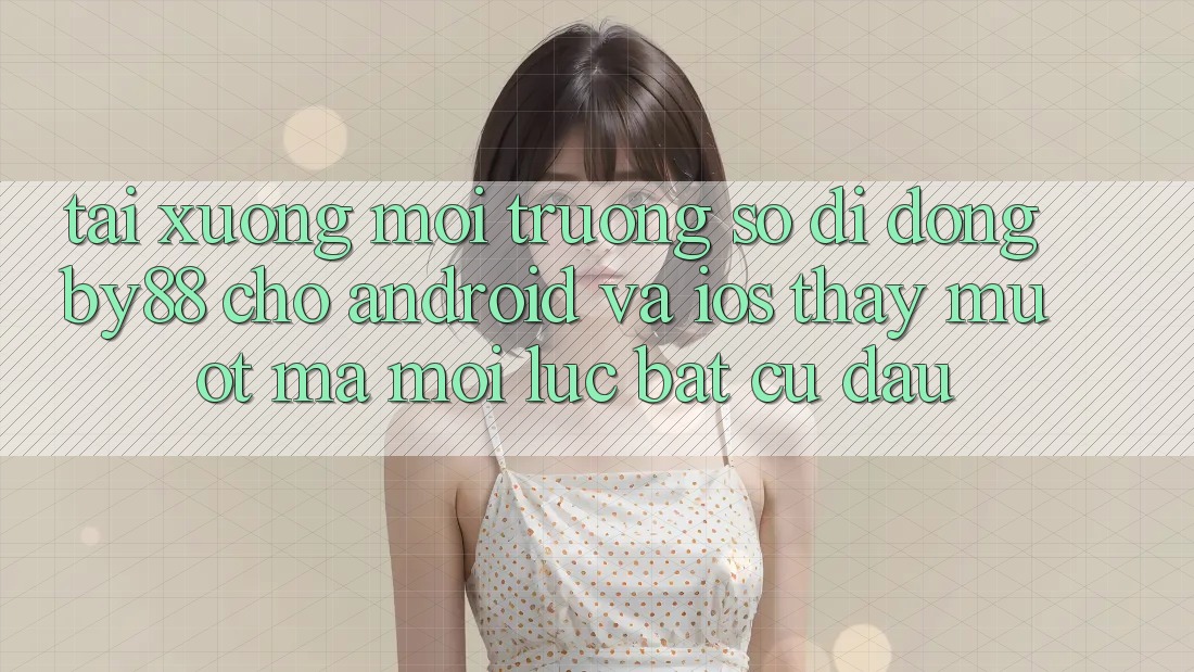 Tải xuống môi trường số di động by88 cho Android và iOS - Thấy mượt mà mọi lúc bất cứ đâu Tải xuống môi trường số di động by88 cho Android và iOS - Thấy mượt mà mọi lúc bất cứ đâu