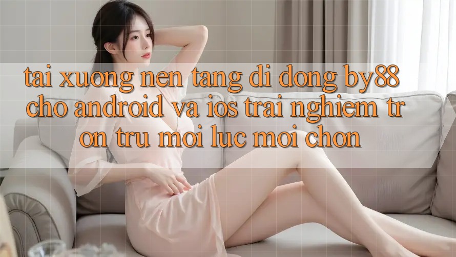Tải xuống nền tảng di động by88 cho Android và iOS - Trải nghiệm trơn tru mọi lúc mọi chốn
