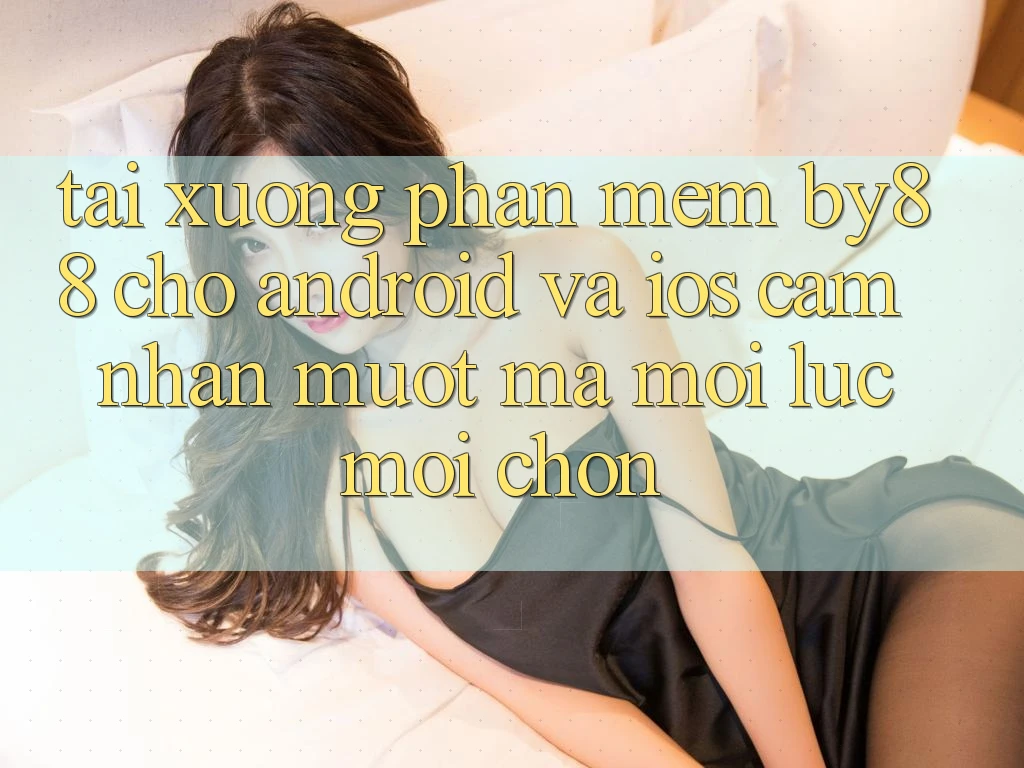 Tải xuống phần mềm by88 cho Android và iOS - Cảm nhận mượt mà mọi lúc mọi chốn
