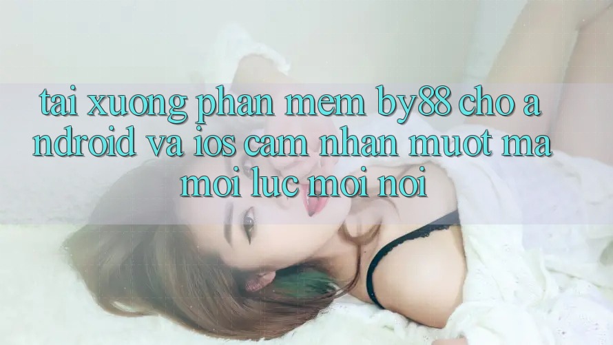 Tải xuống phần mềm by88 cho Android và iOS - Cảm nhận mượt mà mọi lúc mọi nơi