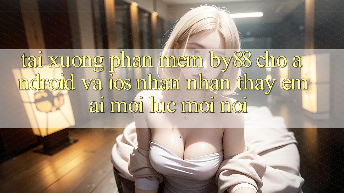 Tải xuống phần mềm by88 cho Android và iOS - Nhận nhận thấy êm ái mọi lúc mọi nơi