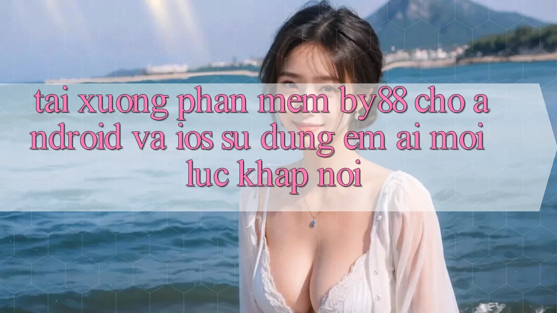 Tải xuống phần mềm by88 cho Android và iOS - Sử dụng êm ái mọi lúc khắp nơi