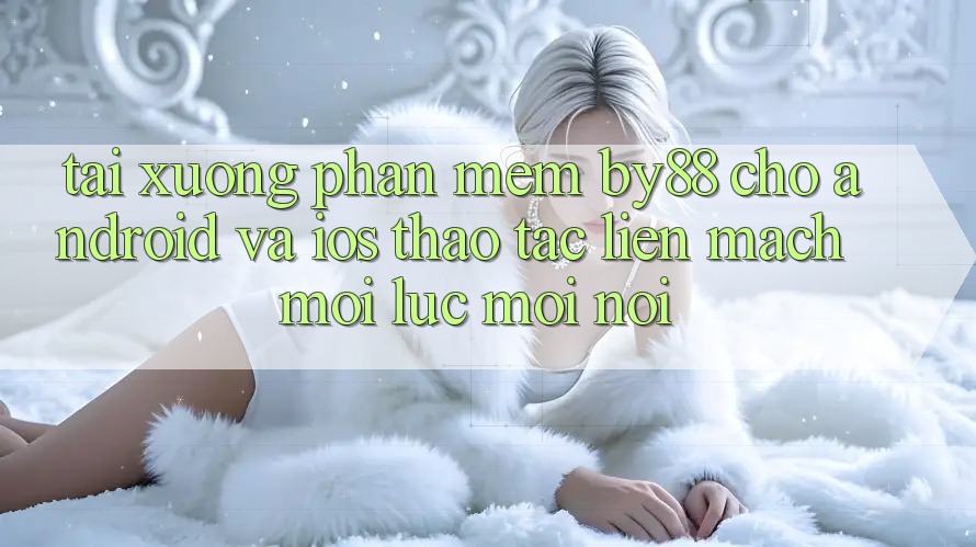 Tải xuống phần mềm by88 cho Android và iOS - Thao tác liền mạch mọi lúc mọi nơi