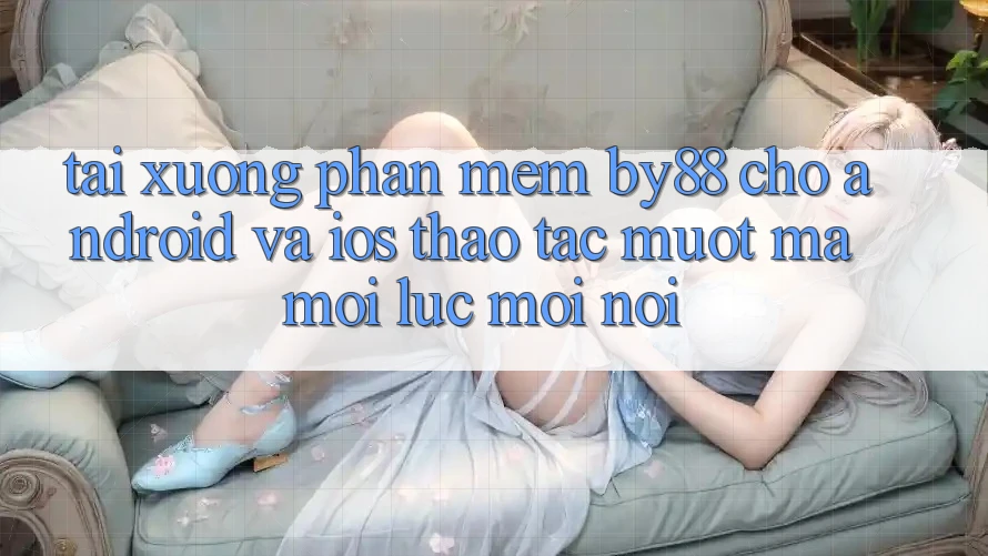 Tải xuống phần mềm by88 cho Android và iOS - Thao tác mượt mà mọi lúc mọi nơi