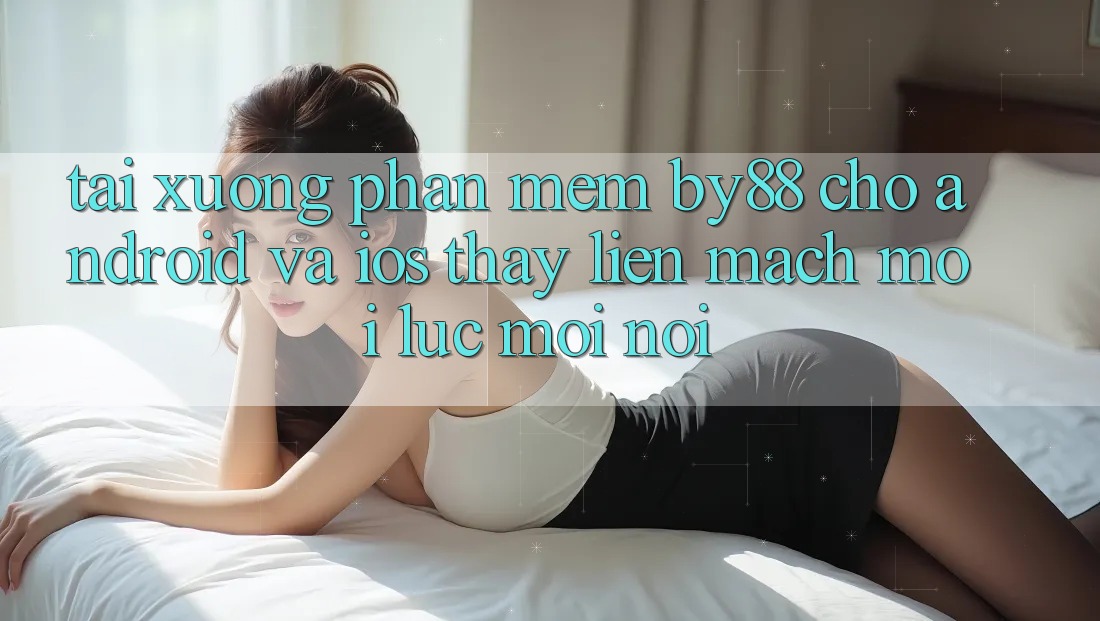 Tải xuống phần mềm by88 cho Android và iOS - Thấy liền mạch mọi lúc mọi nơi Tải xuống phần mềm by88 cho Android và iOS - Thấy liền mạch mọi lúc mọi nơi