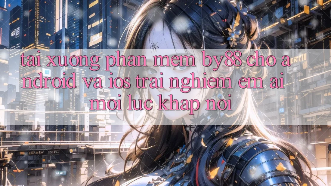 Tải xuống phần mềm by88 cho Android và iOS - Trải nghiệm êm ái mọi lúc khắp nơi