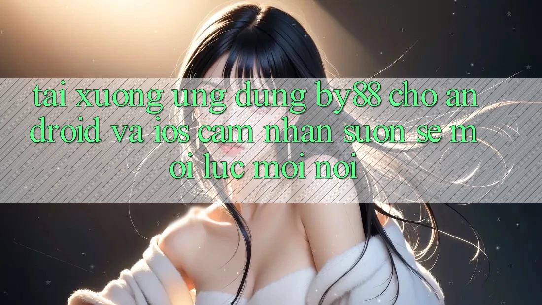 Tải xuống ứng dụng by88 cho Android và iOS - Cảm nhận suôn sẻ mọi lúc mọi nơi