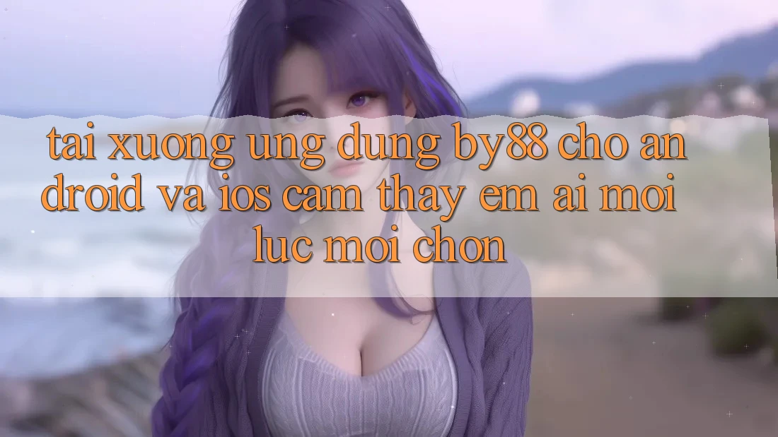 Tải xuống ứng dụng by88 cho Android và iOS - Cảm thấy êm ái mọi lúc mọi chốn Tải xuống ứng dụng by88 cho Android và iOS - Cảm thấy êm ái mọi lúc mọi chốn