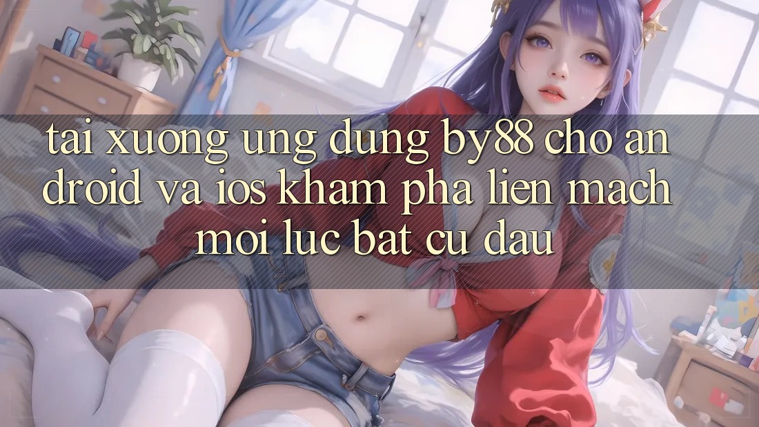 Tải xuống ứng dụng by88 cho Android và iOS - Khám phá liền mạch mọi lúc bất cứ đâu